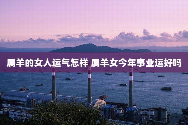 属羊的女人运气怎样 属羊女今年事业运好吗