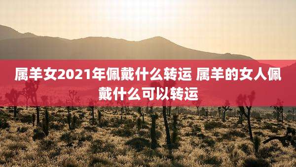 属羊女2021年佩戴什么转运 属羊的女人佩戴什么可以转运