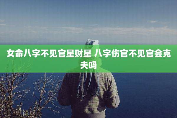 女命八字不见官星财星 八字伤官不见官会克夫吗