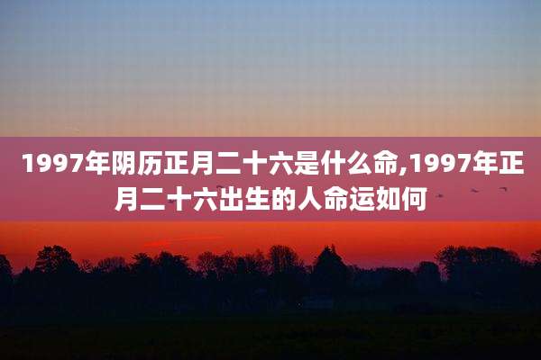 1997年阴历正月二十六是什么命,1997年正月二十六出生的人命运如何