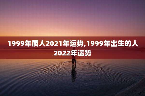 1999年属人2021年运势,1999年出生的人2022年运势