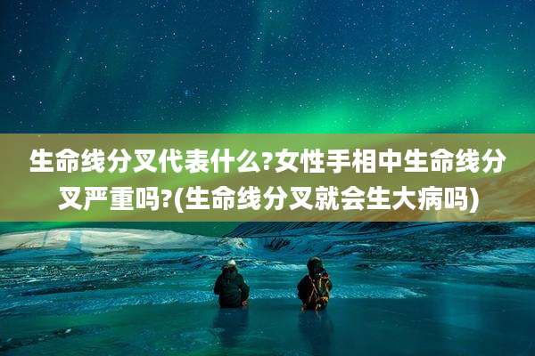 生命线分叉代表什么?女性手相中生命线分叉严重吗?(生命线分叉就会生大病吗)
