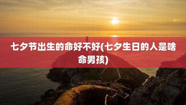 七夕节出生的命好不好(七夕生日的人是啥命男孩)