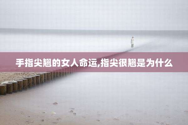 手指尖翘的女人命运,指尖很翘是为什么