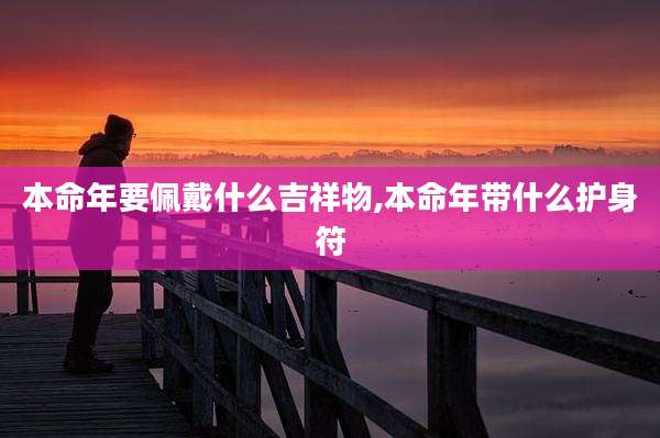 本命年要佩戴什么吉祥物,本命年带什么护身符