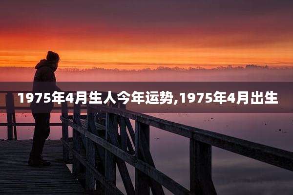 1975年4月生人今年运势,1975年4月出生
