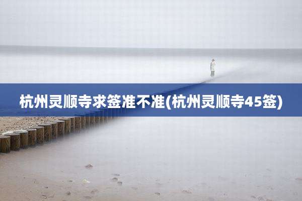 杭州灵顺寺求签准不准(杭州灵顺寺45签)