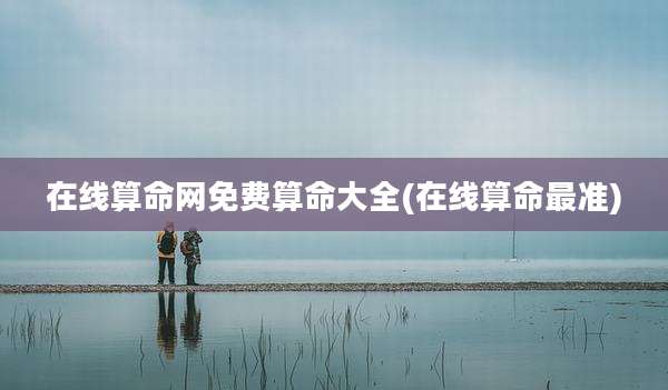 在线算命网免费算命大全(在线算命最准)