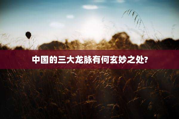 中国的三大龙脉有何玄妙之处?