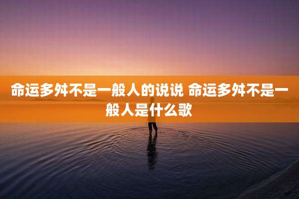 命运多舛不是一般人的说说 命运多舛不是一般人是什么歌