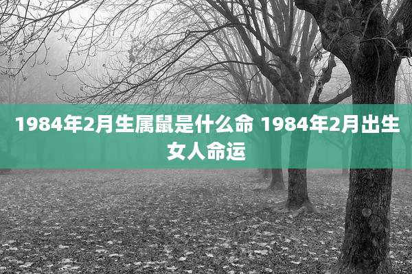 1984年2月生属鼠是什么命 1984年2月出生女人命运
