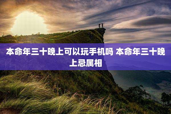 本命年三十晚上可以玩手机吗 本命年三十晚上忌属相