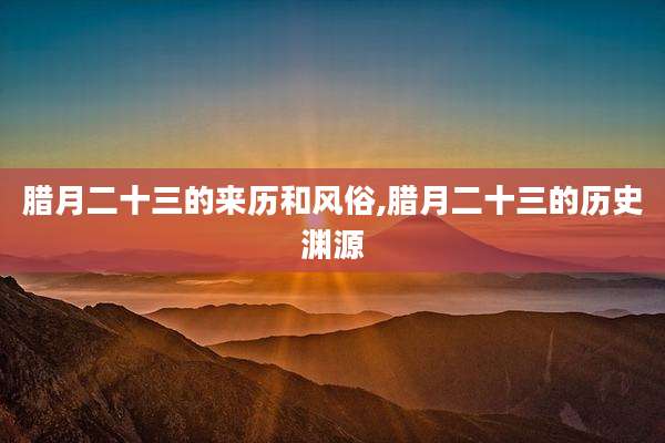 腊月二十三的来历和风俗,腊月二十三的历史渊源