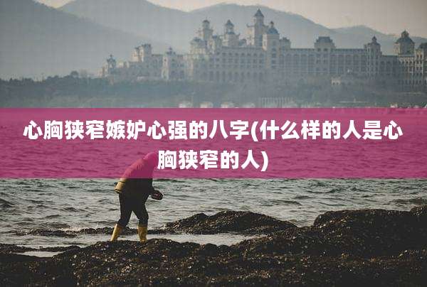心胸狭窄嫉妒心强的八字(什么样的人是心胸狭窄的人)