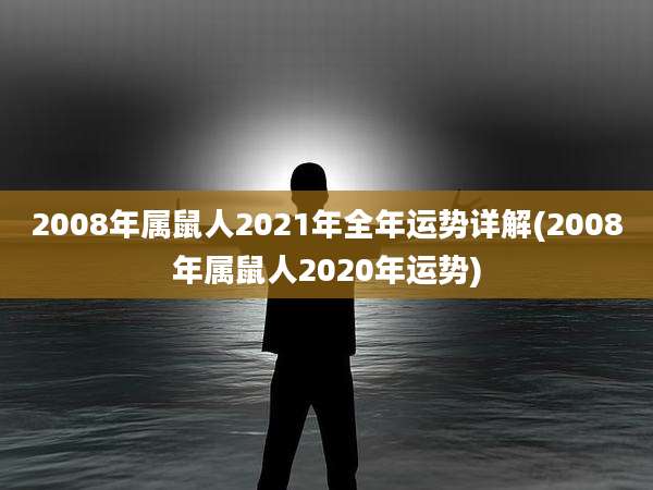 2008年属鼠人2021年全年运势详解(2008年属鼠人2020年运势)