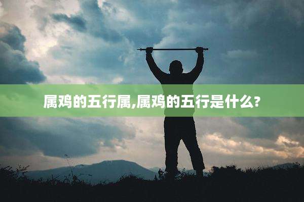 属鸡的五行属,属鸡的五行是什么?