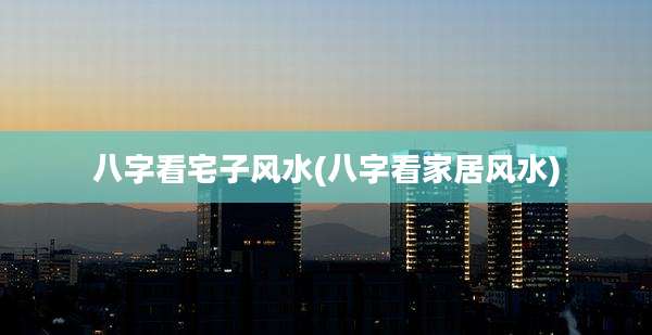 八字看宅子风水(八字看家居风水)