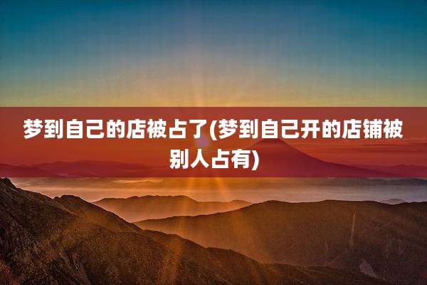 梦到自己的店被占了(梦到自己开的店铺被别人占有)