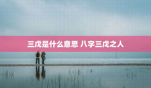 三戊是什么意思 八字三戊之人