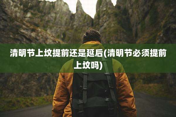 清明节上坟提前还是延后(清明节必须提前上坟吗)