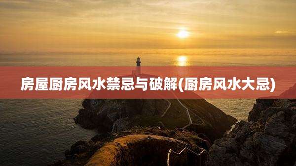 房屋厨房风水禁忌与破解(厨房风水大忌)