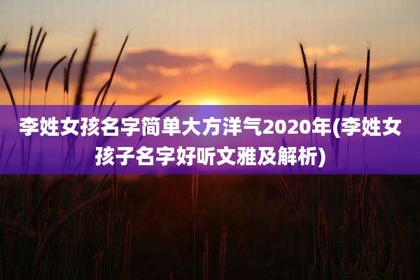 李姓女孩名字简单大方洋气2020年(李姓女孩子名字好听文雅及解析)