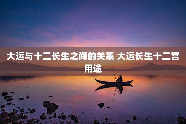 大运与十二长生之间的关系 大运长生十二宫用途