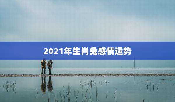 2021年生肖兔感情运势