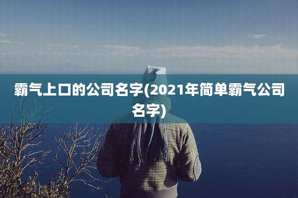 霸气上口的公司名字(2021年简单霸气公司名字)