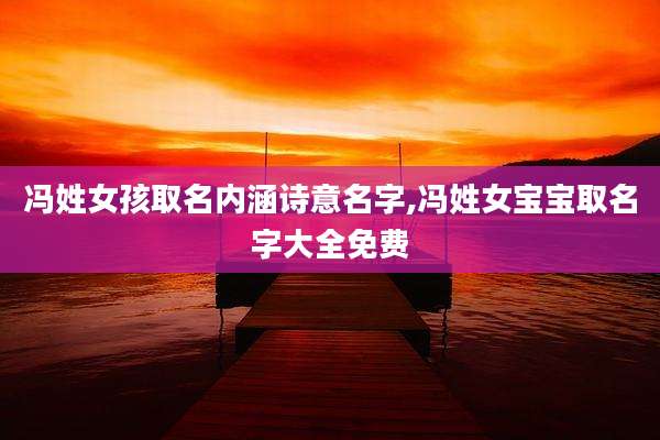 冯姓女孩取名内涵诗意名字,冯姓女宝宝取名字大全免费