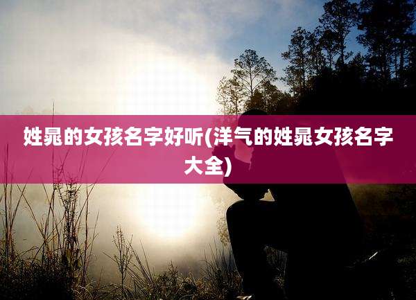 姓晁的女孩名字好听(洋气的姓晁女孩名字大全)