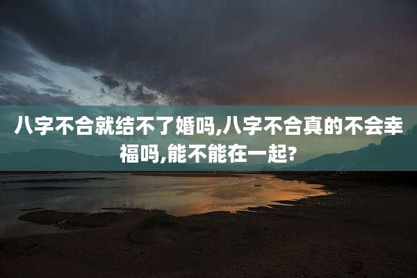 八字不合就结不了婚吗,八字不合真的不会幸福吗,能不能在一起?