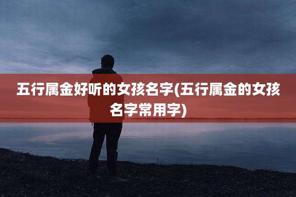五行属金好听的女孩名字(五行属金的女孩名字常用字)