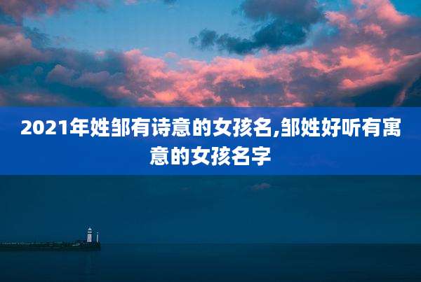 2021年姓邹有诗意的女孩名,邹姓好听有寓意的女孩名字