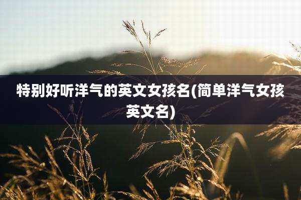 特别好听洋气的英文女孩名(简单洋气女孩英文名)