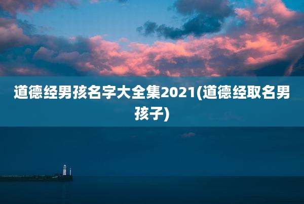 道德经男孩名字大全集2021(道德经取名男孩子)
