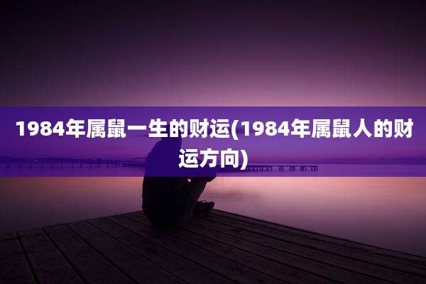 1984年属鼠一生的财运(1984年属鼠人的财运方向)