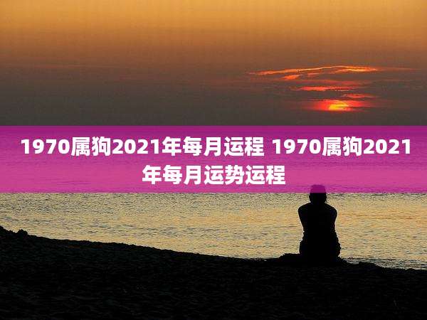 1970属狗2021年每月运程 1970属狗2021年每月运势运程