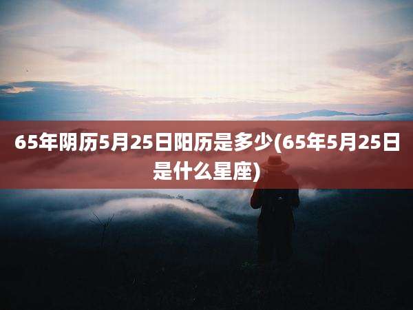 65年阴历5月25日阳历是多少(65年5月25日是什么星座)
