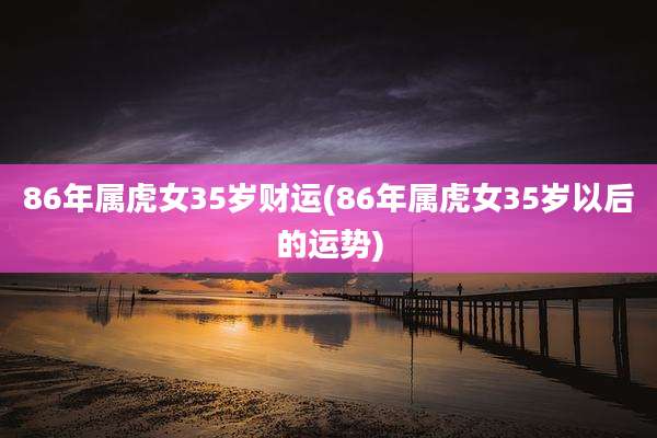 86年属虎女35岁财运(86年属虎女35岁以后的运势)