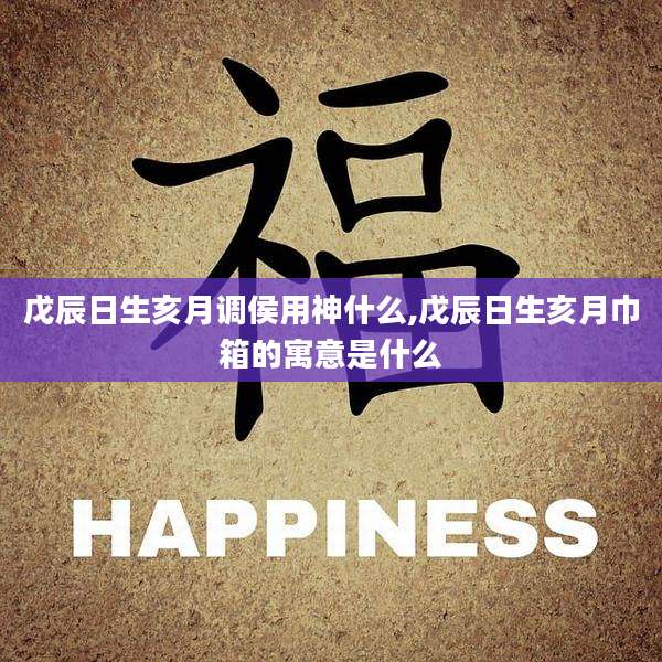戊辰日生亥月调侯用神什么,戊辰日生亥月巾箱的寓意是什么