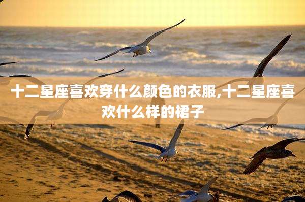 十二星座喜欢穿什么颜色的衣服,十二星座喜欢什么样的裙子