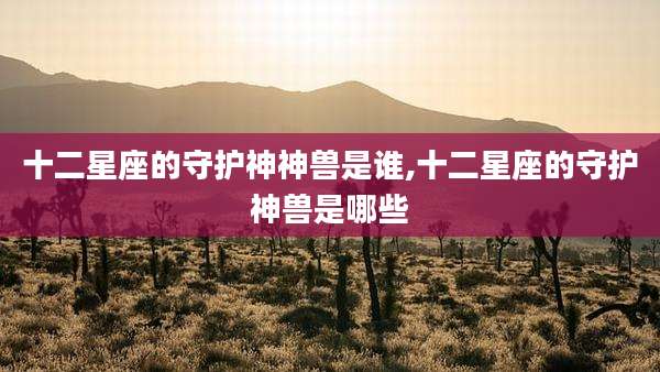十二星座的守护神神兽是谁,十二星座的守护神兽是哪些