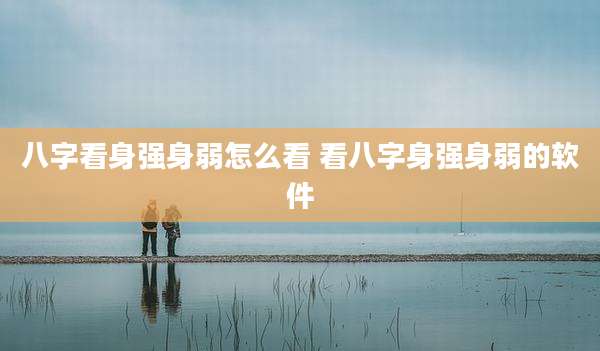 八字看身强身弱怎么看 看八字身强身弱的软件
