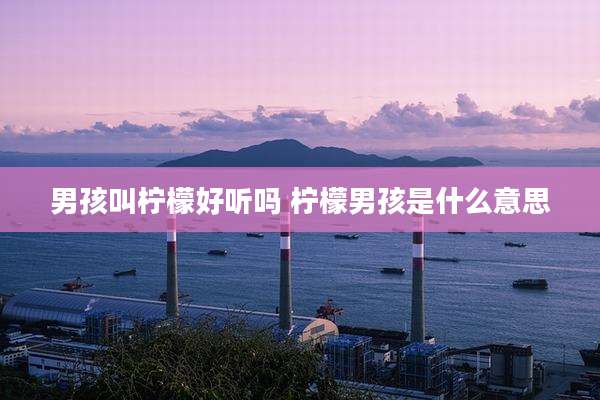 男孩叫柠檬好听吗 柠檬男孩是什么意思
