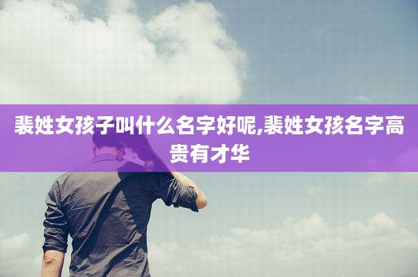 裴姓女孩子叫什么名字好呢,裴姓女孩名字高贵有才华