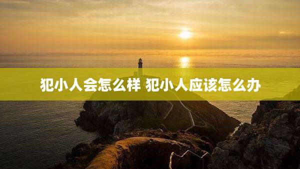 犯小人会怎么样 犯小人应该怎么办