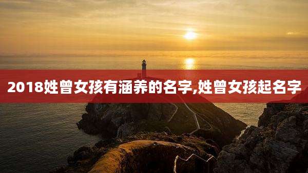 2018姓曾女孩有涵养的名字,姓曾女孩起名字