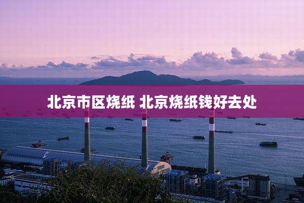 北京市区烧纸 北京烧纸钱好去处