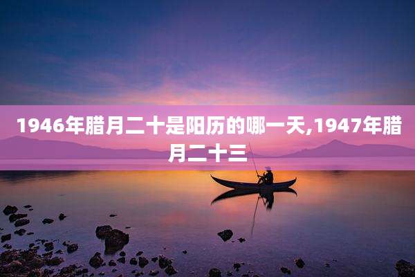 1946年腊月二十是阳历的哪一天,1947年腊月二十三